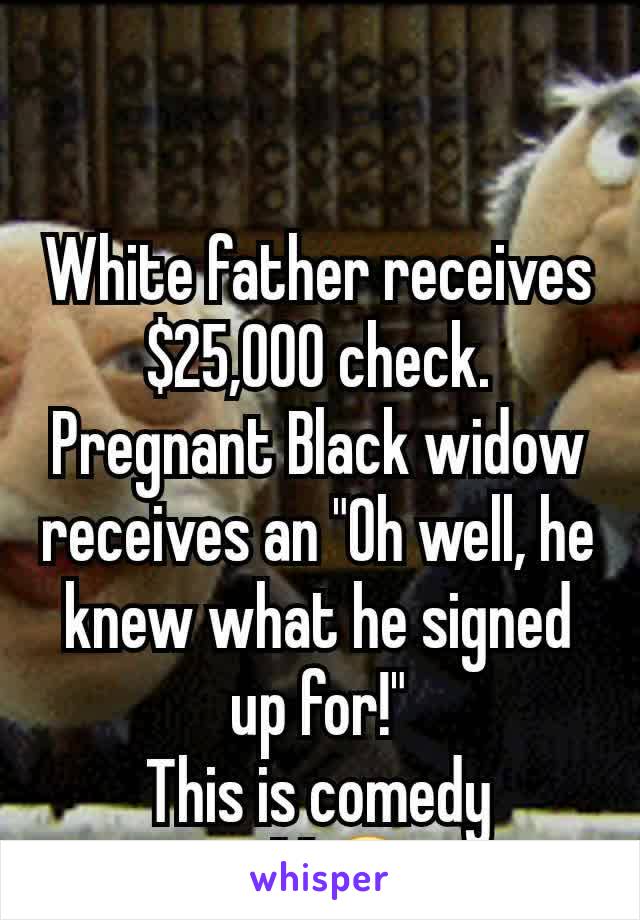 White father receives $25,000 check.
Pregnant Black widow receives an "Oh well, he knew what he signed up for!"
This is comedy gold😂