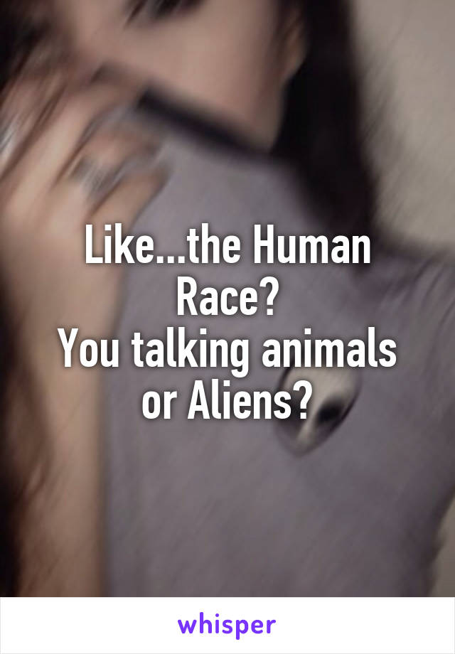 Like...the Human Race?
You talking animals or Aliens?