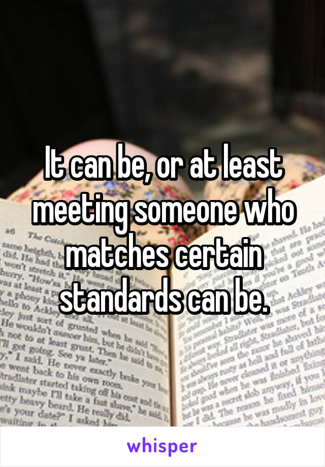 It can be, or at least meeting someone who matches certain standards can be.