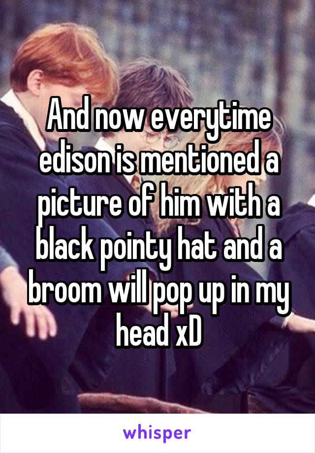 And now everytime edison is mentioned a picture of him with a black pointy hat and a broom will pop up in my head xD
