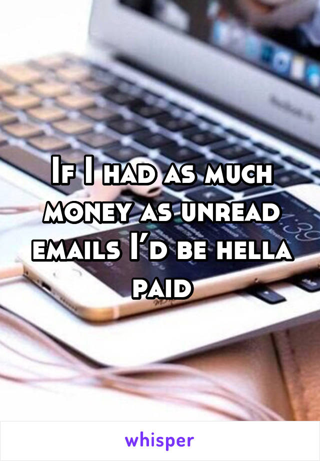 If I had as much money as unread emails I’d be hella paid