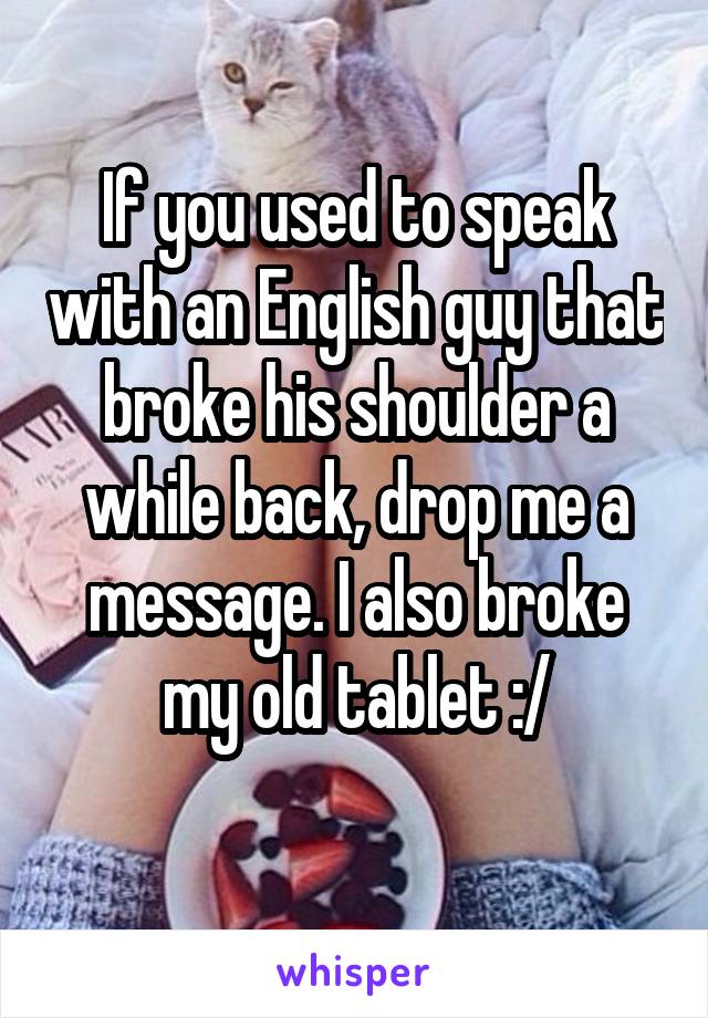 If you used to speak with an English guy that broke his shoulder a while back, drop me a message. I also broke my old tablet :/
