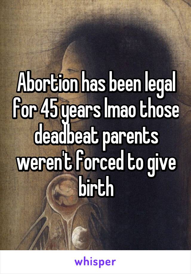 Abortion has been legal for 45 years lmao those deadbeat parents weren't forced to give birth