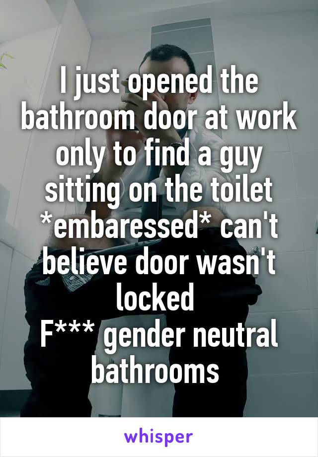 I just opened the bathroom door at work only to find a guy sitting on the toilet *embaressed* can't believe door wasn't locked 
F*** gender neutral bathrooms 