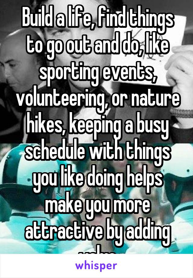 Build a life, find things to go out and do, like sporting events, volunteering, or nature hikes, keeping a busy schedule with things you like doing helps make you more attractive by adding value