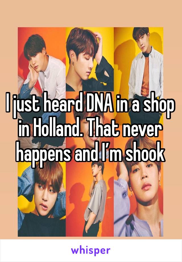 I just heard DNA in a shop in Holland. That never happens and I’m shook