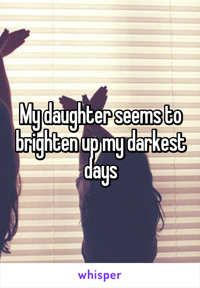 My daughter seems to brighten up my darkest days