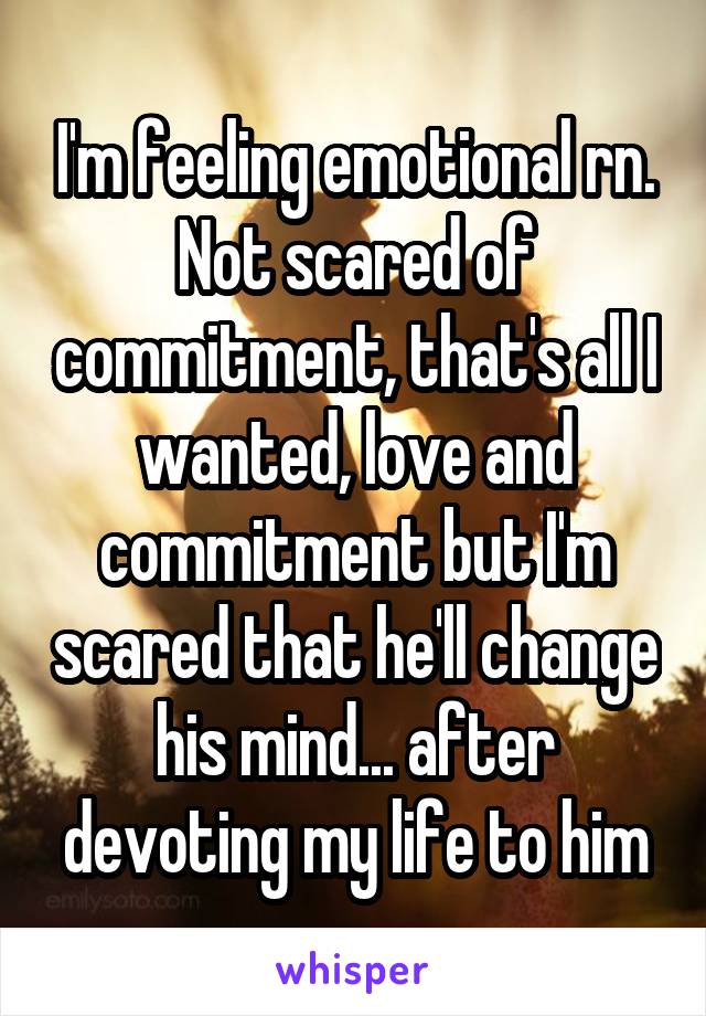 I'm feeling emotional rn. Not scared of commitment, that's all I wanted, love and commitment but I'm scared that he'll change his mind... after devoting my life to him