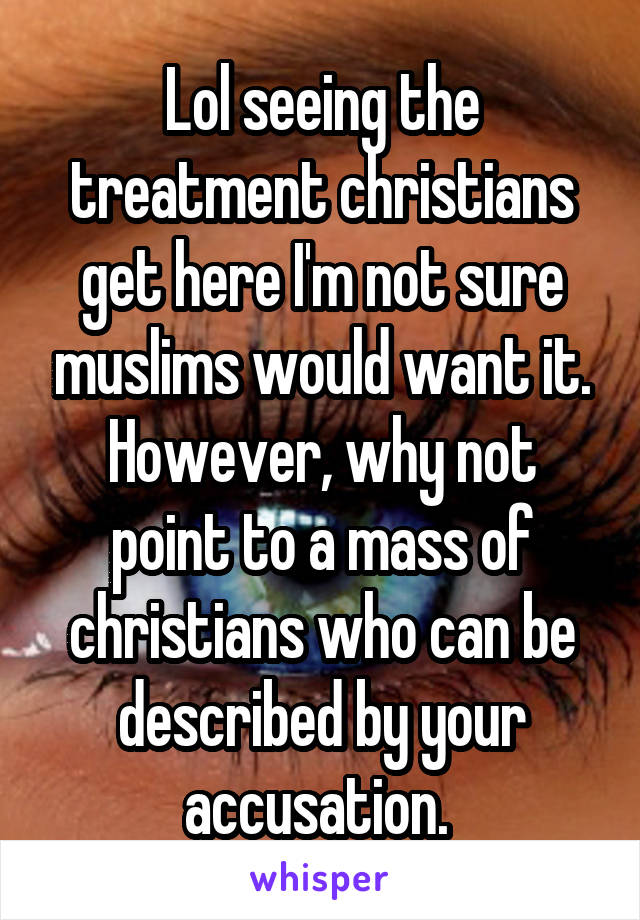 Lol seeing the treatment christians get here I'm not sure muslims would want it. However, why not point to a mass of christians who can be described by your accusation. 