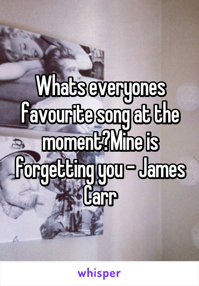 Whats everyones favourite song at the moment?Mine is forgetting you - James Carr
