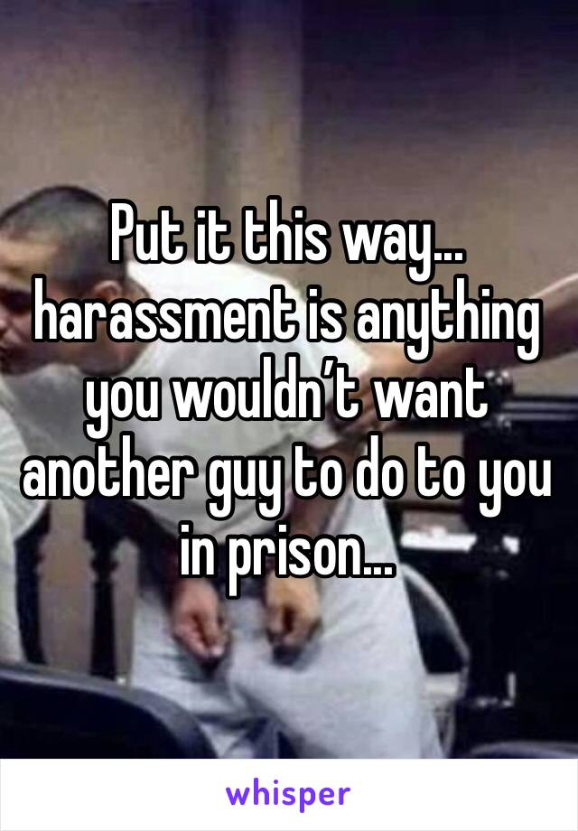 Put it this way... harassment is anything you wouldn’t want another guy to do to you in prison... 