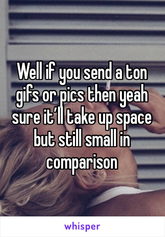 Well if you send a ton gifs or pics then yeah sure it’ll take up space but still small in comparison 