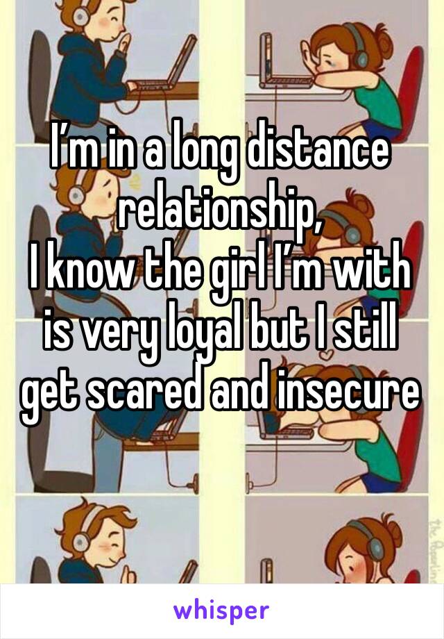 I’m in a long distance relationship,
I know the girl I’m with is very loyal but I still get scared and insecure
