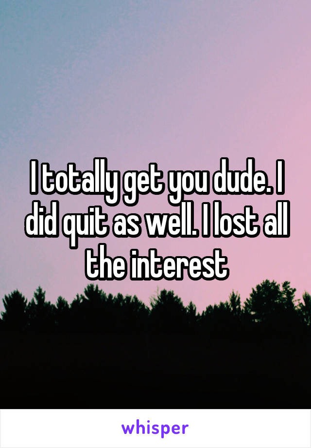 I totally get you dude. I did quit as well. I lost all the interest