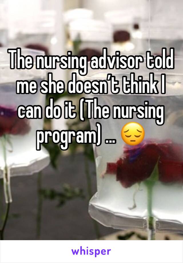 The nursing advisor told me she doesn’t think I can do it (The nursing program) ... 😔