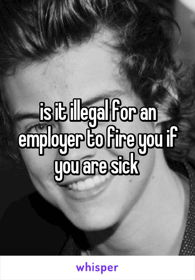 is it illegal for an employer to fire you if you are sick 