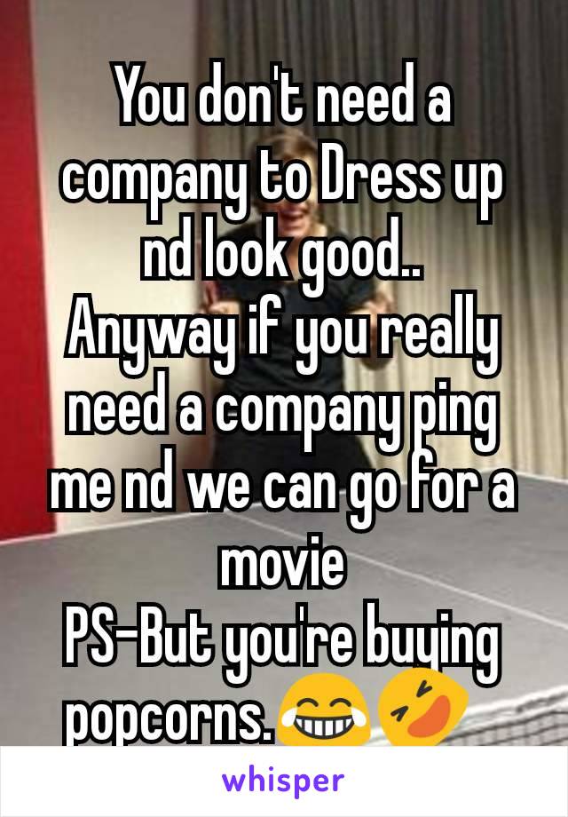 You don't need a company to Dress up nd look good..
Anyway if you really need a company ping me nd we can go for a movie
PS-But you're buying popcorns.😂🤣?