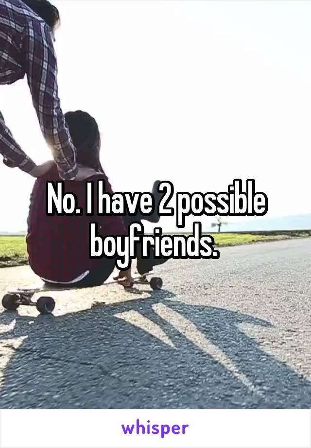 No. I have 2 possible boyfriends. 