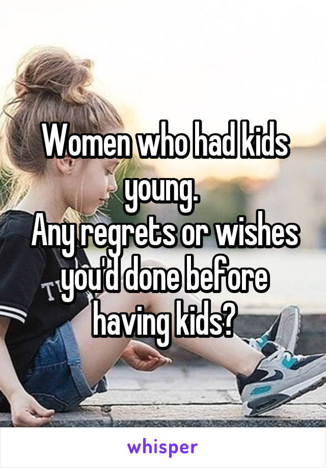 Women who had kids young. 
Any regrets or wishes you'd done before having kids?