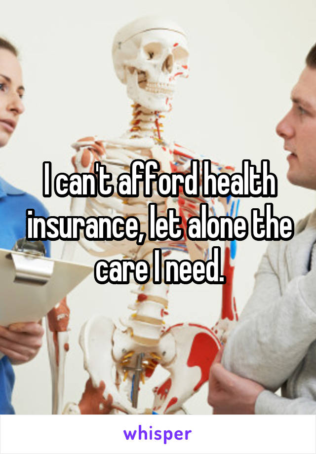 I can't afford health insurance, let alone the care I need.