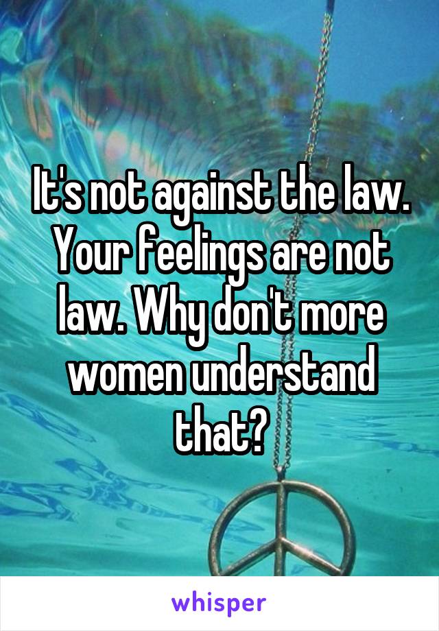 It's not against the law. Your feelings are not law. Why don't more women understand that?