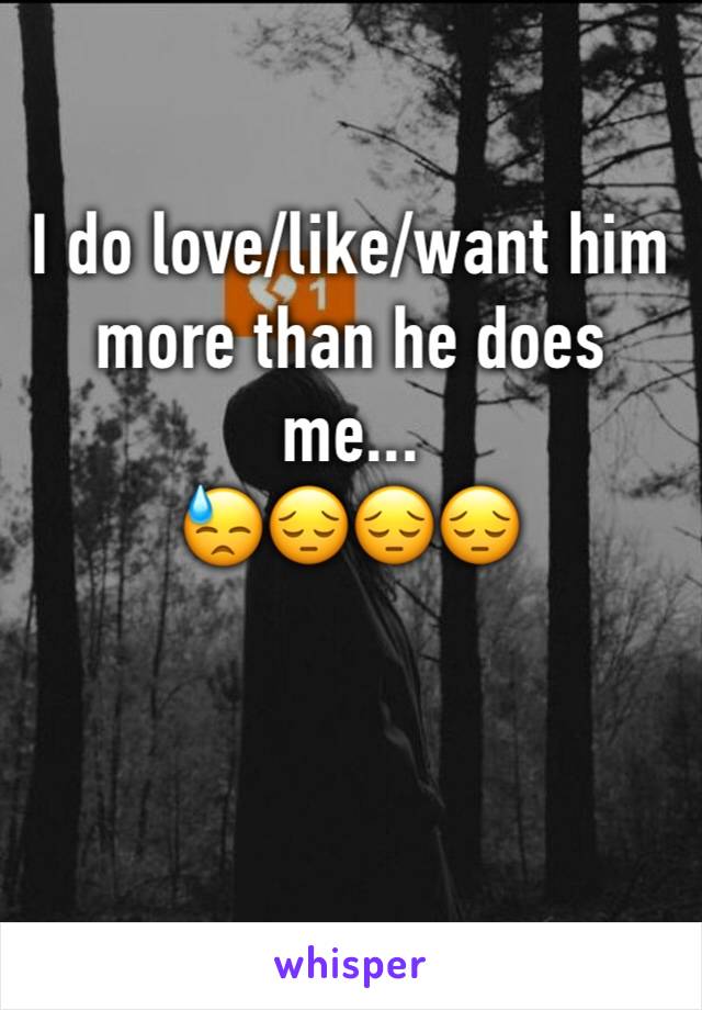 I do love/like/want him more than he does me... 
😓😔😔😔