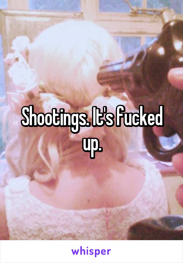 Shootings. It's fucked up.