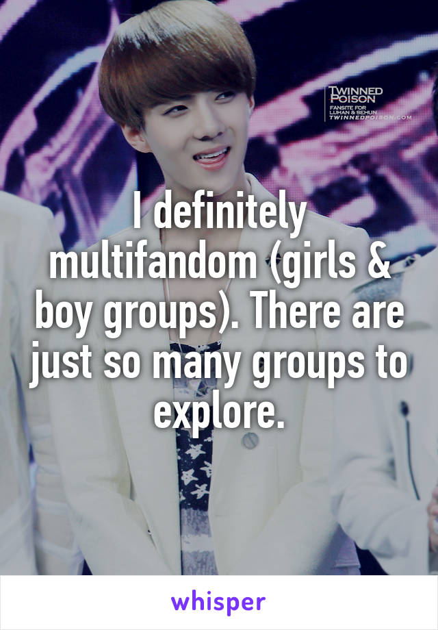 I definitely multifandom (girls & boy groups). There are just so many groups to explore.