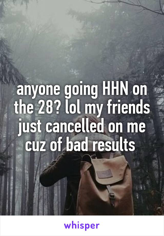 anyone going HHN on the 28? lol my friends just cancelled on me cuz of bad results 