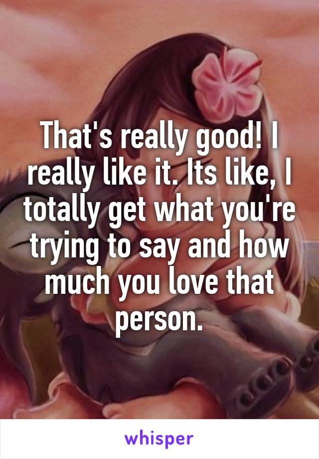 That's really good! I really like it. Its like, I totally get what you're trying to say and how much you love that person.
