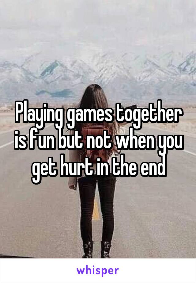 Playing games together is fun but not when you get hurt in the end