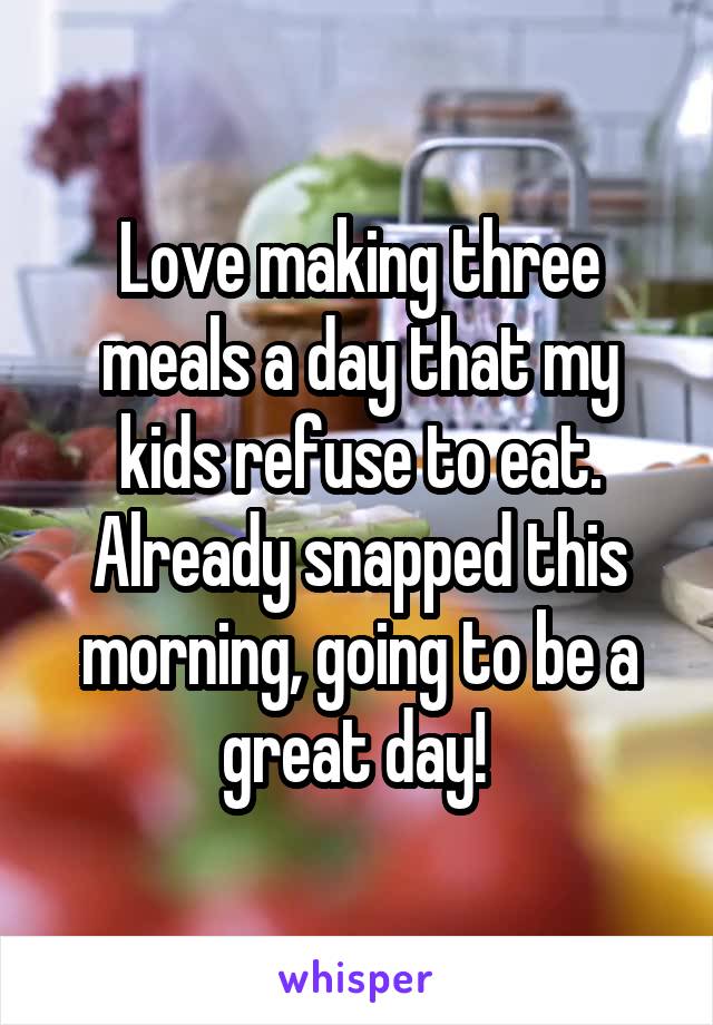 Love making three meals a day that my kids refuse to eat. Already snapped this morning, going to be a great day! 