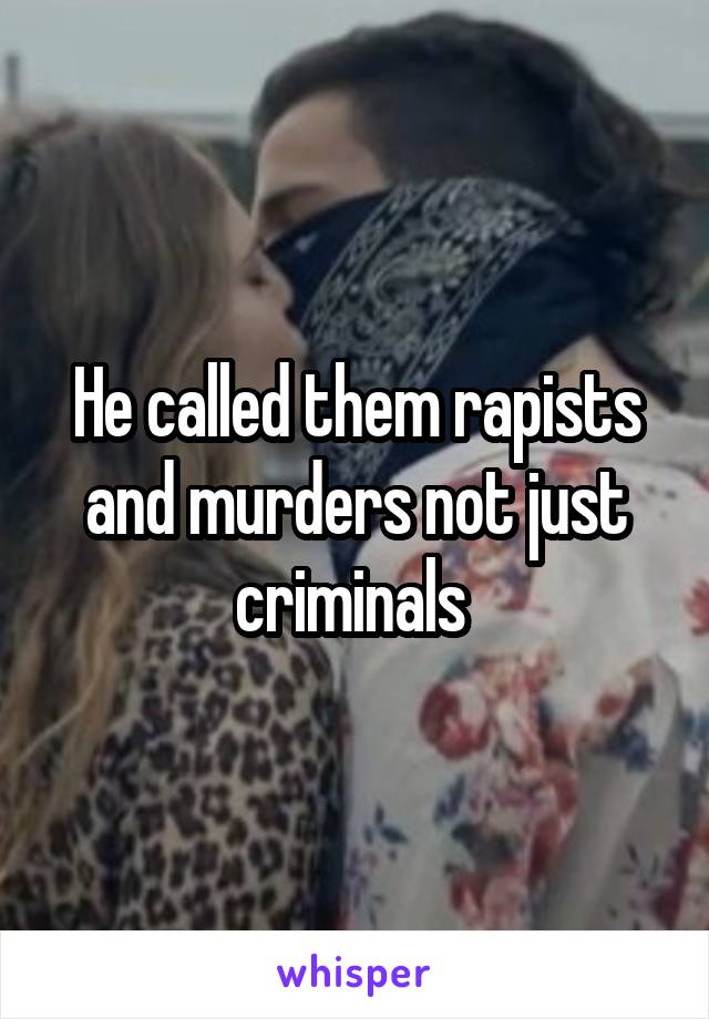 He called them rapists and murders not just criminals 