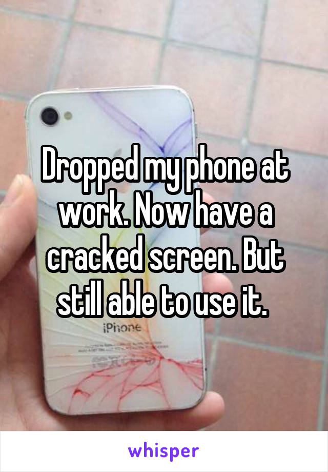 Dropped my phone at work. Now have a cracked screen. But still able to use it. 