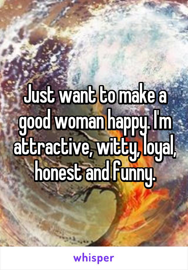 Just want to make a good woman happy. I'm attractive, witty, loyal, honest and funny.