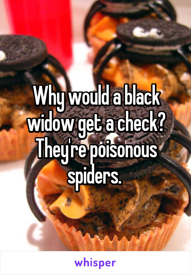 Why would a black widow get a check? They're poisonous spiders. 