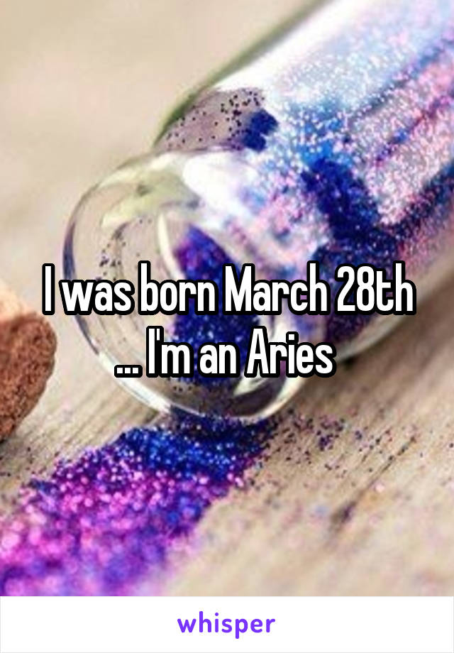 I was born March 28th
... I'm an Aries 