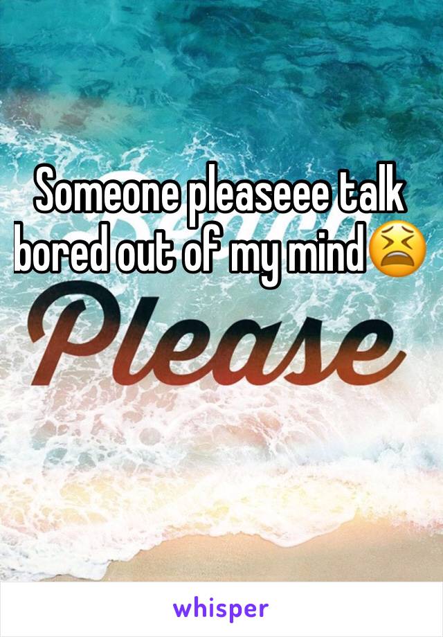 Someone pleaseee talk bored out of my mind😫