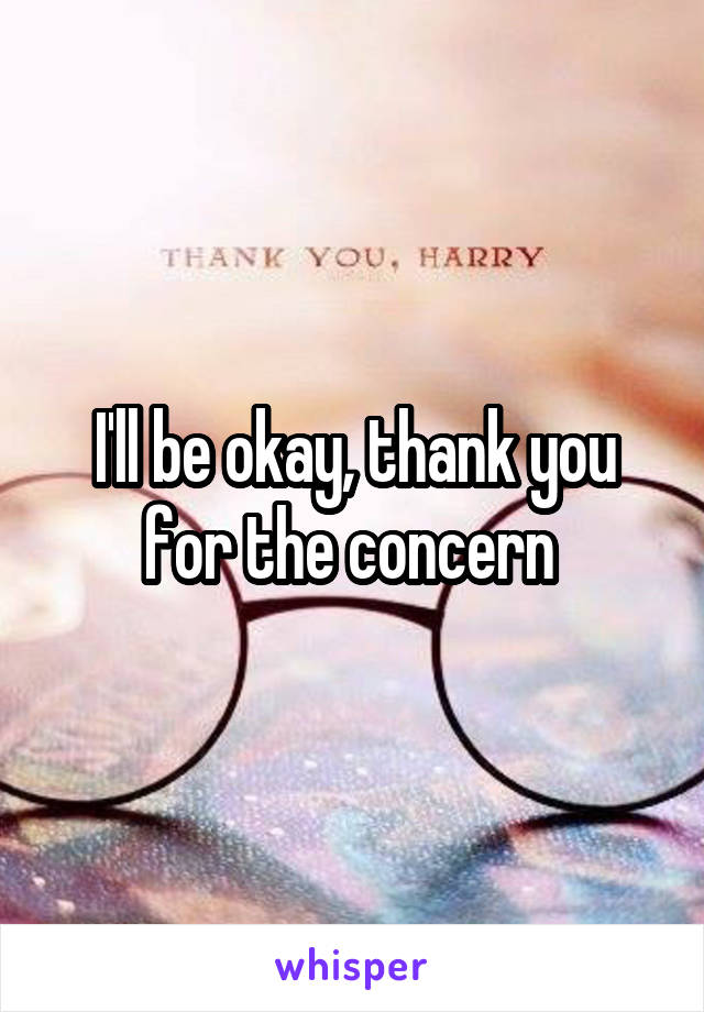 I'll be okay, thank you for the concern 