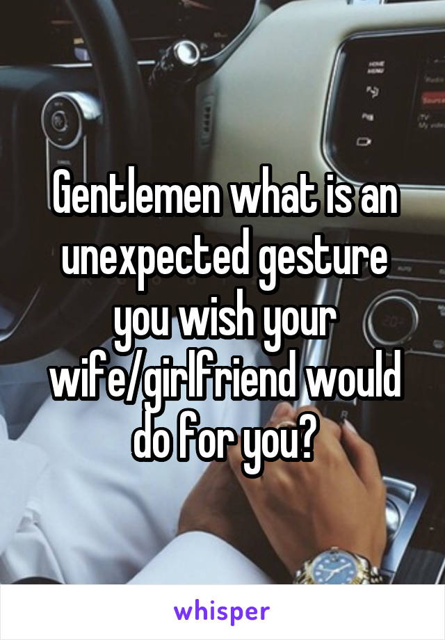 Gentlemen what is an unexpected gesture you wish your wife/girlfriend would do for you?