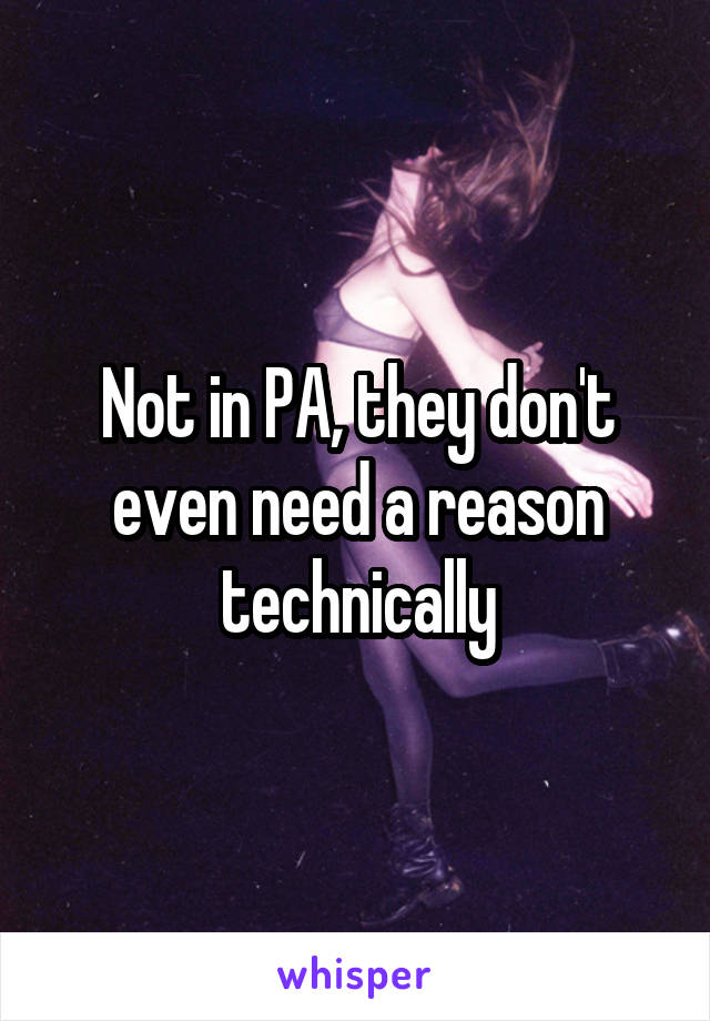 Not in PA, they don't even need a reason technically