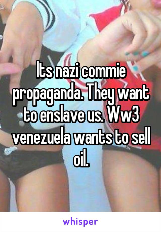 Its nazi commie propaganda. They want to enslave us. Ww3 venezuela wants to sell oil.