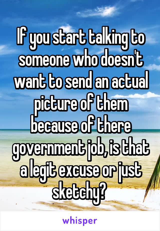 If you start talking to someone who doesn't want to send an actual picture of them because of there government job, is that a legit excuse or just sketchy? 