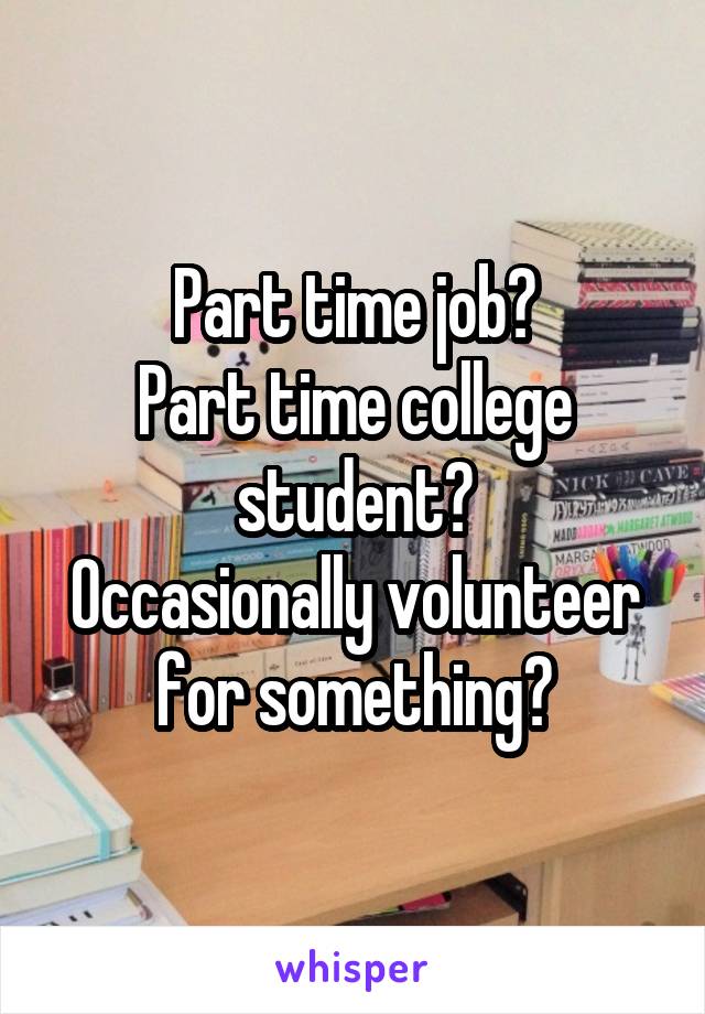 Part time job?
Part time college student?
Occasionally volunteer for something?
