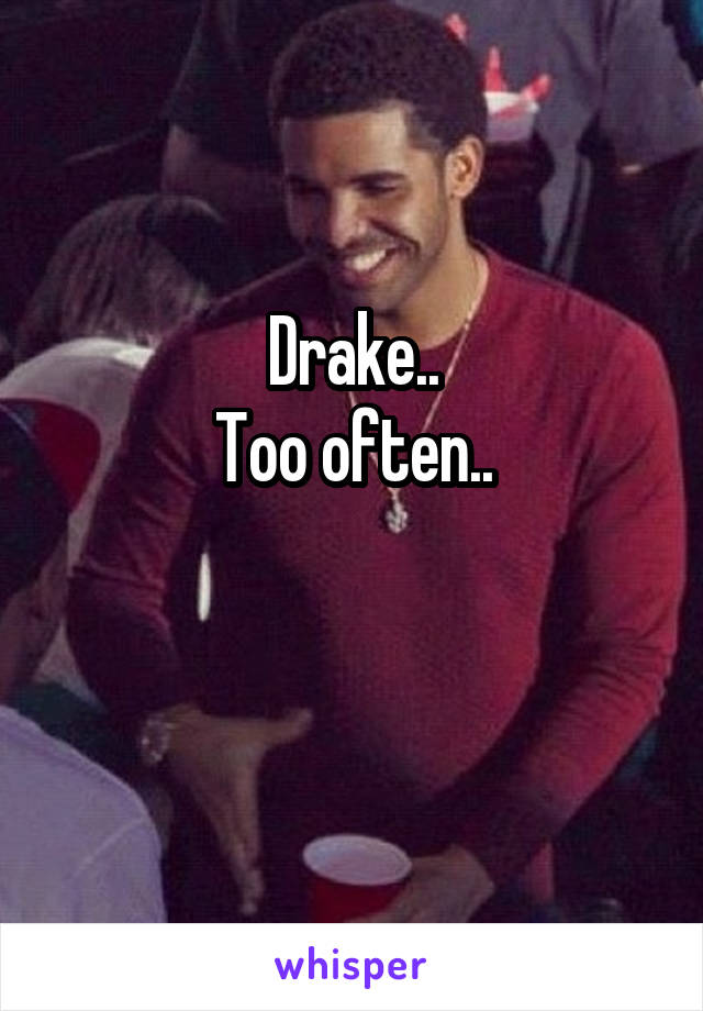 Drake..
Too often..

