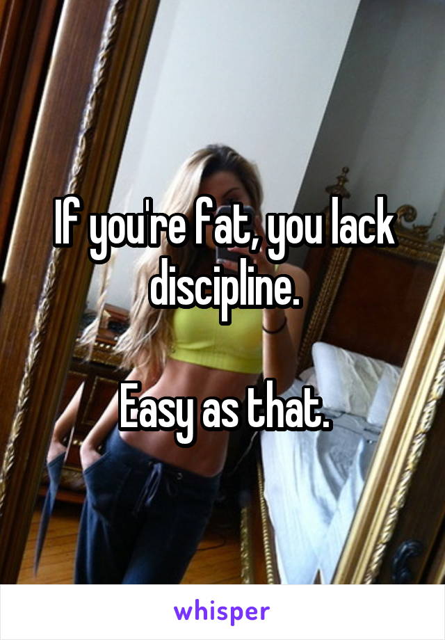 If you're fat, you lack discipline.

Easy as that.