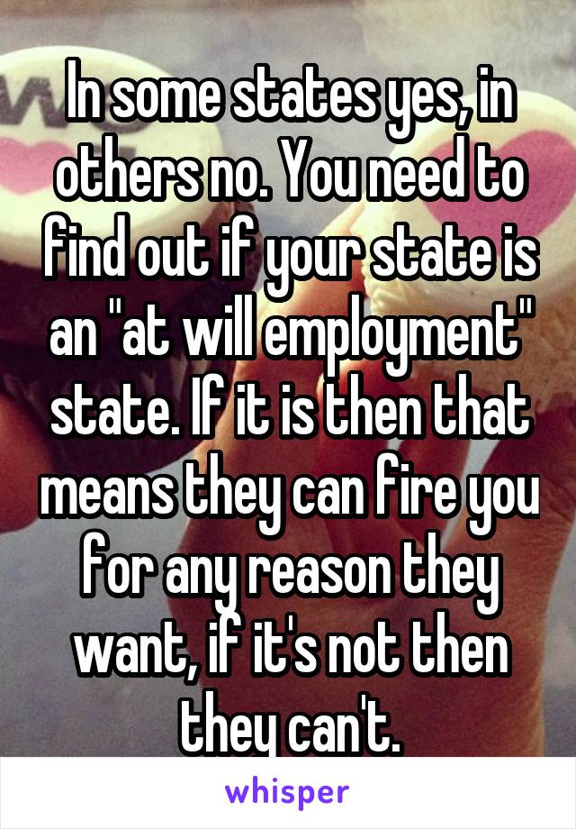 In some states yes, in others no. You need to find out if your state is an "at will employment" state. If it is then that means they can fire you for any reason they want, if it's not then they can't.