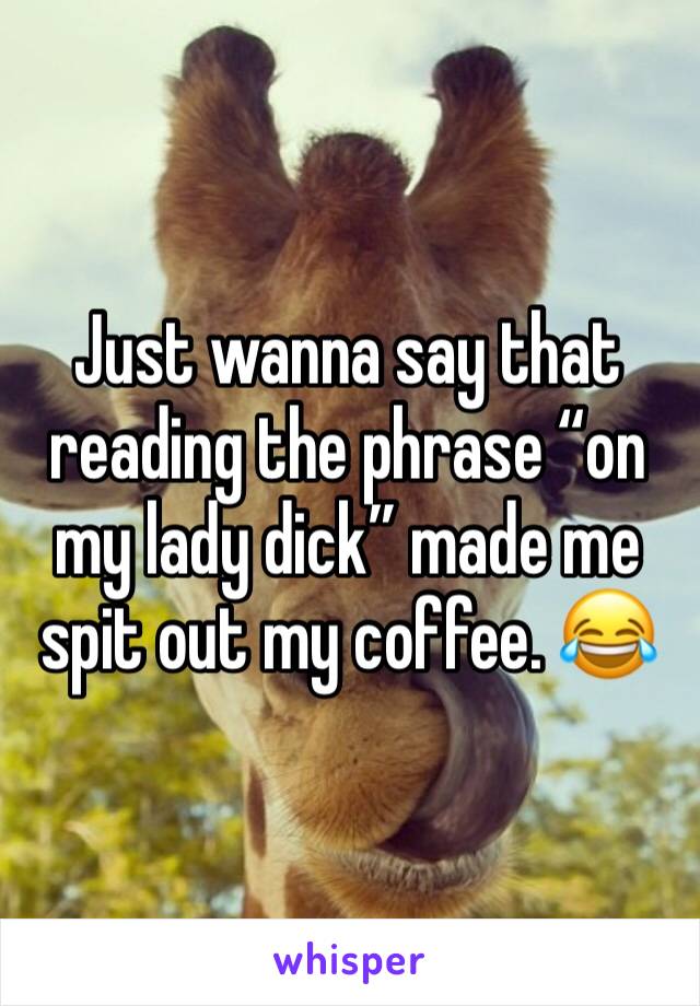 Just wanna say that reading the phrase “on my lady dick” made me spit out my coffee. 😂