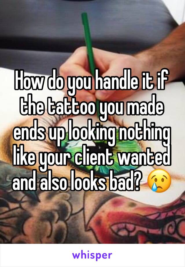 How do you handle it if the tattoo you made ends up looking nothing like your client wanted and also looks bad? 😢