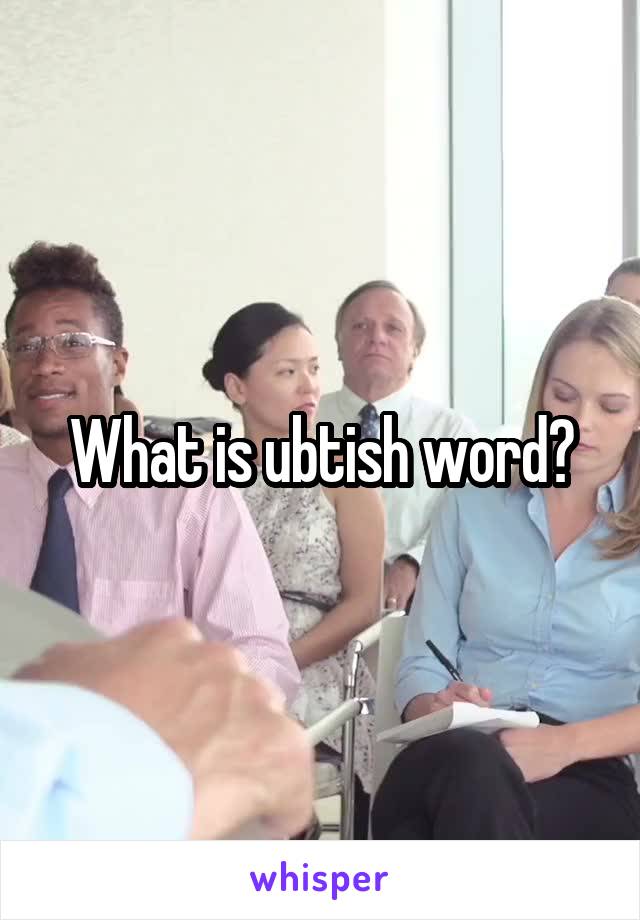 What is ubtish word?